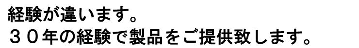 設備、経験が違います。30年の経験で製品をご提供致します